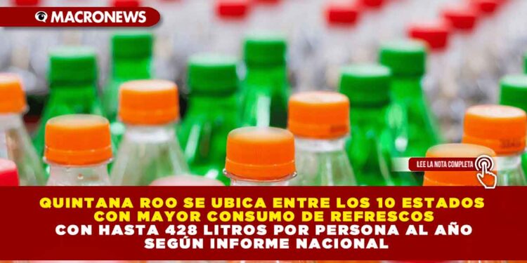 QUINTANA ROO SE UBICA ENTRE LOS 10 ESTADOS CON MAYOR CONSUMO DE REFRESCOS CON HASTA 428 LITROS POR PERSONA AL AÑO SEGÚN INFORME NACIONAL