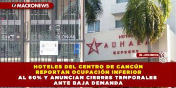 HOTELES DEL CENTRO DE CANCÚN REPORTAN OCUPACIÓN INFERIOR AL 60% Y ANUNCIAN CIERRES TEMPORALES ANTE BAJA DEMANDA
