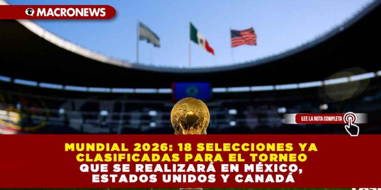 MUNDIAL 2026: 18 SELECCIONES YA CLASIFICADAS PARA EL TORNEO QUE SE REALIZARÁ EN MÉXICO, ESTADOS UNIDOS Y CANADÁ