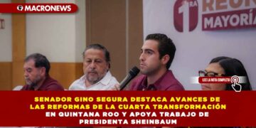 SENADOR GINO SEGURA DESTACA AVANCES DE LAS REFORMAS DE LA CUARTA TRANSFORMACIÓN EN QUINTANA ROO Y APOYA TRABAJO DE PRESIDENTA SHEINBAUM