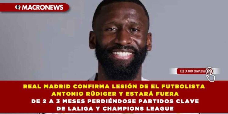 REAL MADRID CONFIRMA LESIÓN DE EL FUTBOLISTA ANTONIO RÜDIGER Y ESTARÁ FUERA DE 2 A 3 MESES PERDIÉNDOSE PARTIDOS CLAVE DE LALIGA Y CHAMPIONS LEAGUE