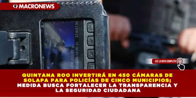 QUINTANA ROO INVERTIRÁ EN 450 CÁMARAS DE SOLAPA PARA POLICÍAS DE CINCO MUNICIPIOS; MEDIDA BUSCA FORTALECER LA TRANSPARENCIA Y LA SEGURIDAD CIUDADANA