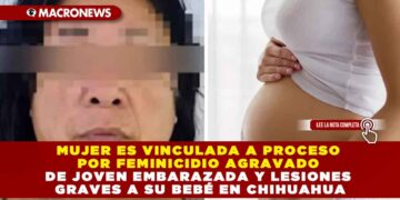 MUJER ES VINCULADA A PROCESO POR FEMINICIDIO AGRAVADO DE JOVEN EMBARAZADA Y LESIONES GRAVES A SU BEBÉ EN CHIHUAHUA