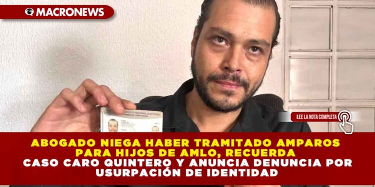 ABOGADO NIEGA HABER TRAMITADO AMPAROS PARA HIJOS DE AMLO, RECUERDA CASO CARO QUINTERO Y ANUNCIA DENUNCIA POR USURPACIÓN DE IDENTIDAD