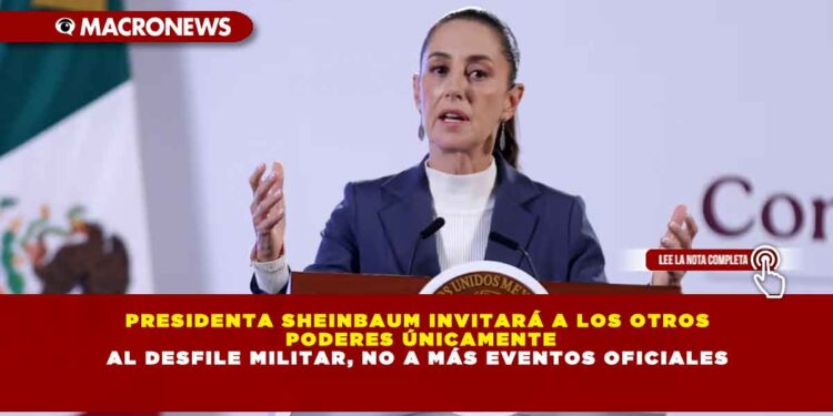 PRESIDENTA SHEINBAUM INVITARÁ A LOS OTROS PODERES ÚNICAMENTE AL DESFILE MILITAR, NO A MÁS EVENTOS OFICIALES