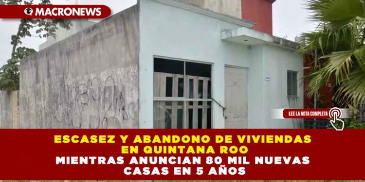 ESCASEZ Y ABANDONO DE VIVIENDAS EN QUINTANA ROO MIENTRAS ANUNCIAN 80 MIL NUEVAS CASAS EN 5 AÑOS