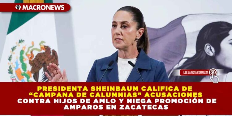 PRESIDENTA SHEINBAUM CALIFICA DE “CAMPANA DE CALUMNIAS” ACUSACIONES CONTRA HIJOS DE AMLO Y NIEGA PROMOCIÓN DE AMPAROS EN ZACATECAS