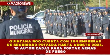 QUINTANA ROO CUENTA CON 204 EMPRESAS DE SEGURIDAD PRIVADA HASTA AGOSTO 2025, 10 AUTORIZADAS PARA PORTAR ARMAS DE FUEGO