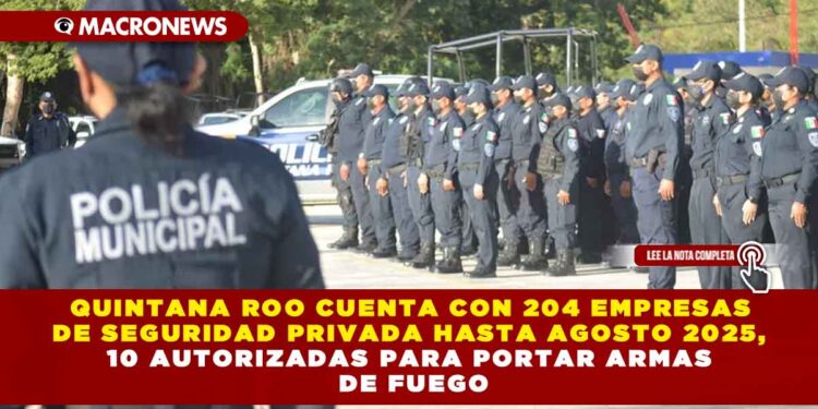 QUINTANA ROO CUENTA CON 204 EMPRESAS DE SEGURIDAD PRIVADA HASTA AGOSTO 2025, 10 AUTORIZADAS PARA PORTAR ARMAS DE FUEGO