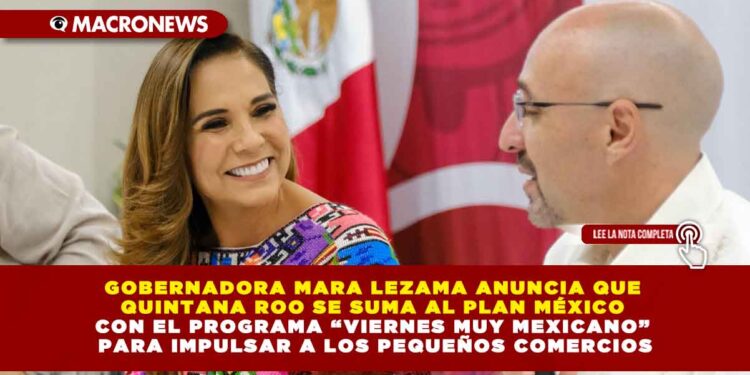 GOBERNADORA MARA LEZAMA ANUNCIA QUE QUINTANA ROO SE SUMA AL PLAN MÉXICO CON EL PROGRAMA “VIERNES MUY MEXICANO” PARA IMPULSAR A LOS PEQUEÑOS COMERCIOS