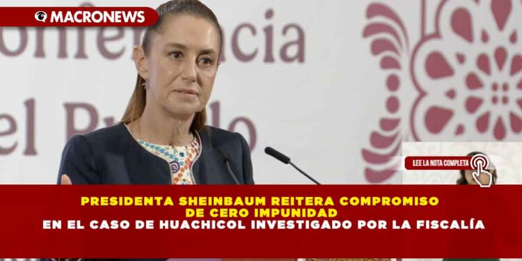 PRESIDENTA SHEINBAUM REITERA COMPROMISO DE CERO IMPUNIDAD EN EL CASO DE HUACHICOL INVESTIGADO POR LA FISCALÍA