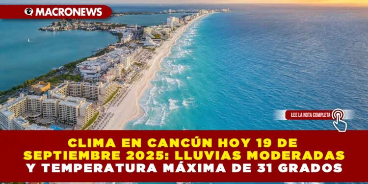 CLIMA EN CANCÚN HOY 19 DE SEPTIEMBRE 2025: LLUVIAS MODERADAS Y TEMPERATURA MÁXIMA DE 31 GRADOS