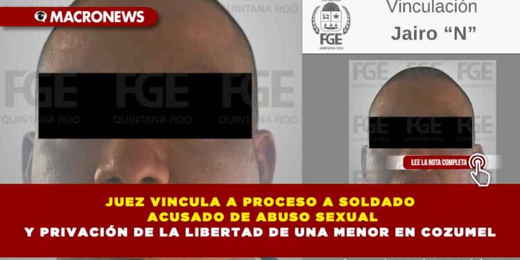 JUEZ VINCULA A PROCESO A SOLDADO ACUSADO DE ABUSO SEXUAL Y PRIVACIÓN DE LA LIBERTAD DE UNA MENOR EN COZUMEL