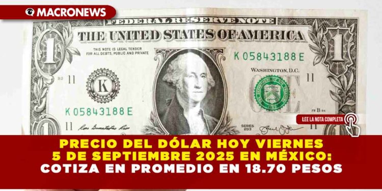 PRECIO DEL DÓLAR HOY VIERNES 5 DE SEPTIEMBRE 2025 EN MÉXICO: COTIZA EN PROMEDIO EN 18.70 PESOS