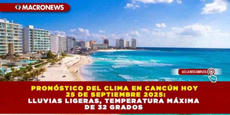 PRONÓSTICO DEL CLIMA EN CANCÚN HOY 25 DE SEPTIEMBRE 2025: LLUVIAS LIGERAS, TEMPERATURA MÁXIMA DE 32 GRADOS