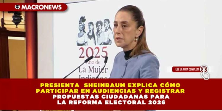 PRESIENTA  SHEINBAUM EXPLICA CÓMO PARTICIPAR EN AUDIENCIAS Y REGISTRAR PROPUESTAS CIUDADANAS PARA LA REFORMA ELECTORAL 2026