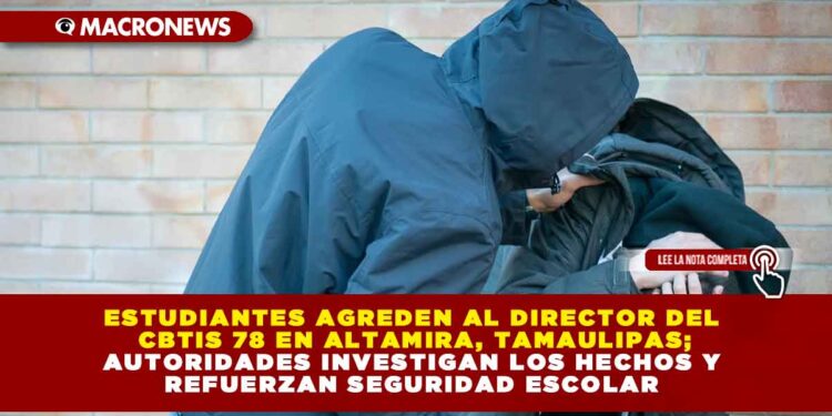 ESTUDIANTES AGREDEN AL DIRECTOR DEL CBTIS 78 EN ALTAMIRA, TAMAULIPAS; AUTORIDADES INVESTIGAN LOS HECHOS Y REFUERZAN SEGURIDAD ESCOLAR