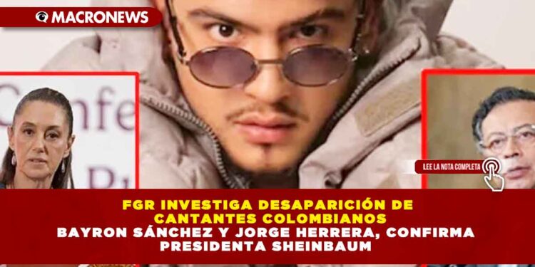 FGR INVESTIGA DESAPARICIÓN DE CANTANTES COLOMBIANOS BAYRON SÁNCHEZ Y JORGE HERRERA, CONFIRMA PRESIDENTA SHEINBAUM