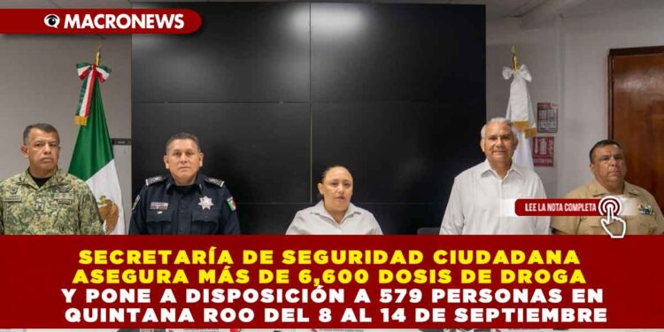 SECRETARÍA DE SEGURIDAD CIUDADANA ASEGURA MÁS DE 6,600 DOSIS DE DROGA Y PONE A DISPOSICIÓN A 579 PERSONAS EN QUINTANA ROO DEL 8 AL 14 DE SEPTIEMBRE