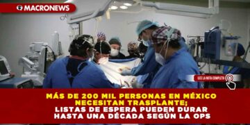 MÁS DE 200 MIL PERSONAS EN MÉXICO NECESITAN TRASPLANTE; LISTAS DE ESPERA PUEDEN DURAR HASTA UNA DÉCADA SEGÚN LA OPS