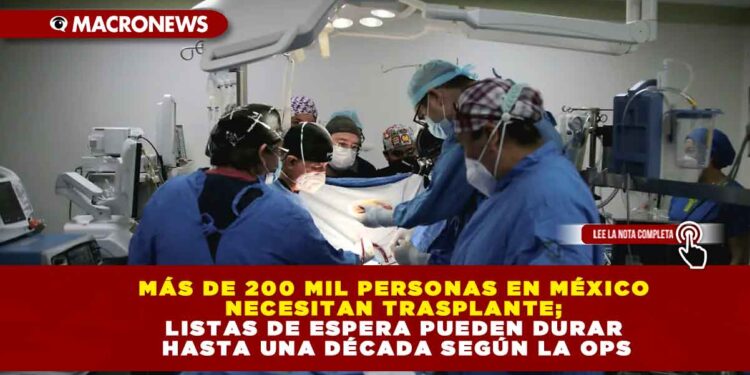 MÁS DE 200 MIL PERSONAS EN MÉXICO NECESITAN TRASPLANTE; LISTAS DE ESPERA PUEDEN DURAR HASTA UNA DÉCADA SEGÚN LA OPS