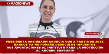 PRESIDENTA SHEINBAUM ANUNCIA QUE A PARTIR DE 2026 BANCOS YA NO PODRÁN DEDUCIR DE IMPUESTOS SUS APORTACIONES AL INSTITUTO PARA LA PROTECCIÓN AL AHORRO BANCARIO