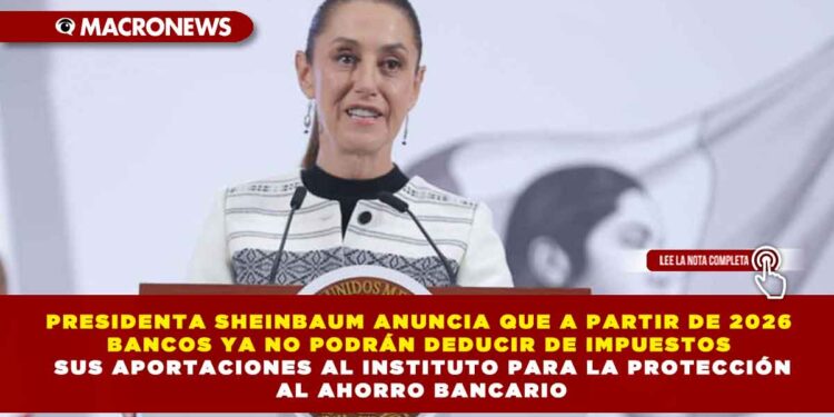 PRESIDENTA SHEINBAUM ANUNCIA QUE A PARTIR DE 2026 BANCOS YA NO PODRÁN DEDUCIR DE IMPUESTOS SUS APORTACIONES AL INSTITUTO PARA LA PROTECCIÓN AL AHORRO BANCARIO