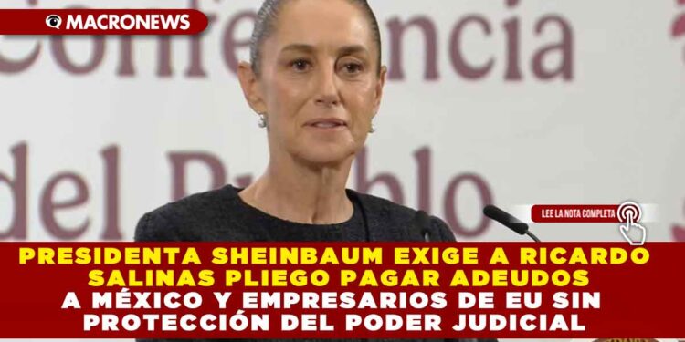 PRESIDENTA SHEINBAUM EXIGE A RICARDO SALINAS PLIEGO PAGAR ADEUDOS A MÉXICO Y EMPRESARIOS DE EU SIN PROTECCIÓN DEL PODER JUDICIAL