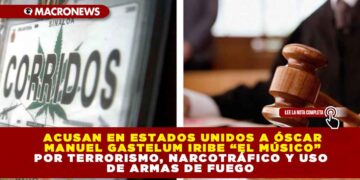 ACUSAN EN ESTADOS UNIDOS A ÓSCAR MANUEL GASTELUM IRIBE “EL MÚSICO” POR TERRORISMO, NARCOTRÁFICO Y USO DE ARMAS DE FUEGO