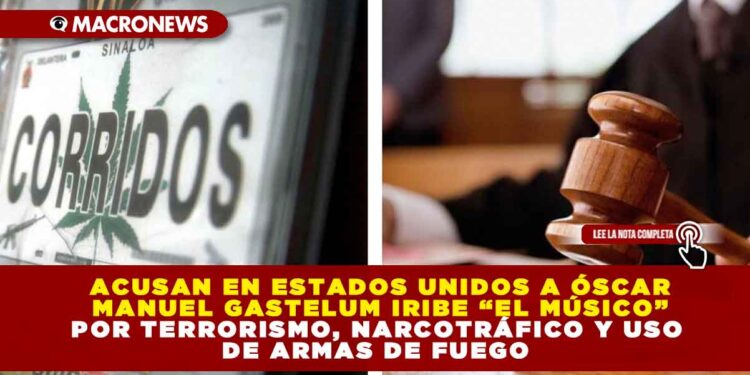 ACUSAN EN ESTADOS UNIDOS A ÓSCAR MANUEL GASTELUM IRIBE “EL MÚSICO” POR TERRORISMO, NARCOTRÁFICO Y USO DE ARMAS DE FUEGO