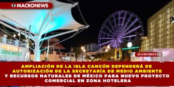 AMPLIACIÓN DE LA ISLA CANCÚN DEPENDERÁ DE AUTORIZACIÓN DE LA SECRETARÍA DE MEDIO AMBIENTE Y RECURSOS NATURALES DE MÉXICO PARA NUEVO PROYECTO COMERCIAL EN ZONA HOTELERA