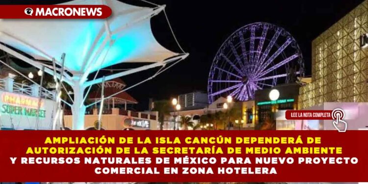 AMPLIACIÓN DE LA ISLA CANCÚN DEPENDERÁ DE AUTORIZACIÓN DE LA SECRETARÍA DE MEDIO AMBIENTE Y RECURSOS NATURALES DE MÉXICO PARA NUEVO PROYECTO COMERCIAL EN ZONA HOTELERA