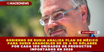 GOBIERNO DE RUSIA ANALIZA PLAN DE MÉXICO PARA SUBIR ARANCELES DE 20 A 50 DÓLARES POR CADA 100 UNIDADES DE PRODUCTOS IMPORTADOS EN 2026