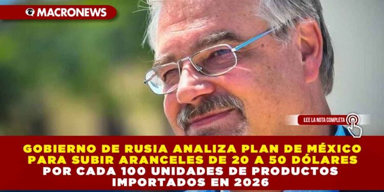 GOBIERNO DE RUSIA ANALIZA PLAN DE MÉXICO PARA SUBIR ARANCELES DE 20 A 50 DÓLARES POR CADA 100 UNIDADES DE PRODUCTOS IMPORTADOS EN 2026