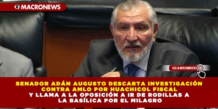 SENADOR ADÁN AUGUSTO DESCARTA INVESTIGACIÓN CONTRA AMLO POR HUACHICOL FISCAL Y LLAMA A LA OPOSICIÓN A IR DE RODILLAS A LA BASÍLICA POR EL MILAGRO