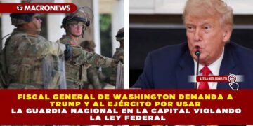 FISCAL GENERAL DE WASHINGTON DEMANDA A TRUMP Y AL EJÉRCITO POR USAR LA GUARDIA NACIONAL EN LA CAPITAL VIOLANDO LA LEY FEDERAL