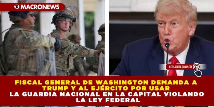 FISCAL GENERAL DE WASHINGTON DEMANDA A TRUMP Y AL EJÉRCITO POR USAR LA GUARDIA NACIONAL EN LA CAPITAL VIOLANDO LA LEY FEDERAL
