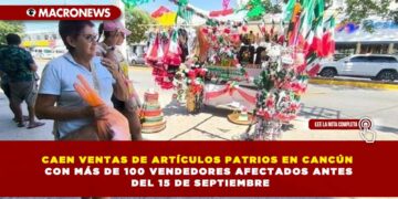 CAEN VENTAS DE ARTÍCULOS PATRIOS EN CANCÚN CON MÁS DE 100 VENDEDORES AFECTADOS ANTES DEL 15 DE SEPTIEMBRE