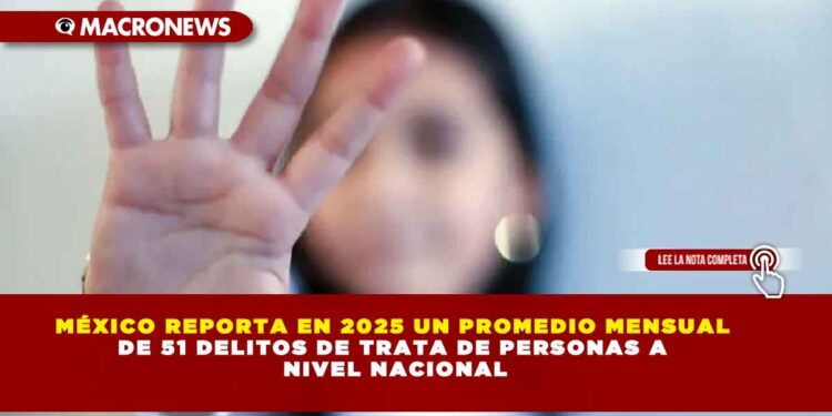 MÉXICO REPORTA EN 2025 UN PROMEDIO MENSUAL DE 51 DELITOS DE TRATA DE PERSONAS A NIVEL NACIONAL