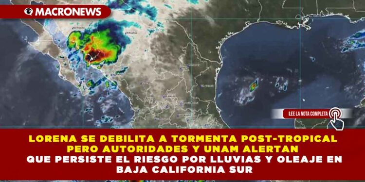LORENA SE DEBILITA A TORMENTA POST-TROPICAL PERO AUTORIDADES Y UNAM ALERTAN QUE PERSISTE EL RIESGO POR LLUVIAS Y OLEAJE EN BAJA CALIFORNIA SUR
