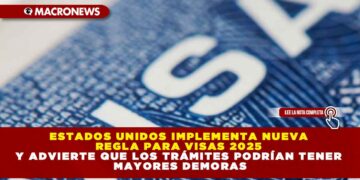 ESTADOS UNIDOS IMPLEMENTA NUEVA REGLA PARA VISAS 2025 Y ADVIERTE QUE LOS TRÁMITES PODRÍAN TENER MAYORES DEMORAS