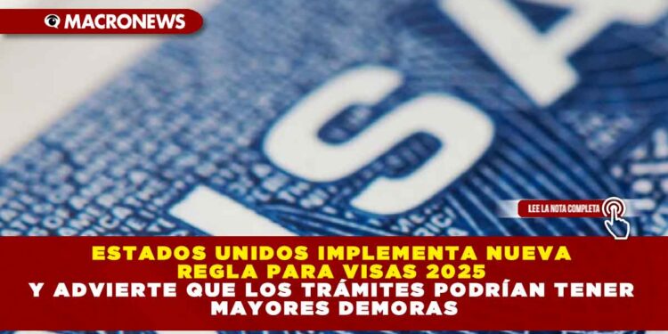 ESTADOS UNIDOS IMPLEMENTA NUEVA REGLA PARA VISAS 2025 Y ADVIERTE QUE LOS TRÁMITES PODRÍAN TENER MAYORES DEMORAS
