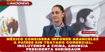 MÉXICO CONSIDERA IMPONER ARANCELES A PAÍSES SIN TRATADO COMERCIAL, INCLUYENDO A CHINA, ANUNCIA PRESIDENTA SHEINBAUM