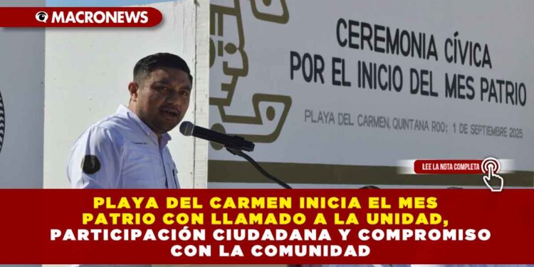 PLAYA DEL CARMEN INICIA EL MES PATRIO CON LLAMADO A LA UNIDAD, PARTICIPACIÓN CIUDADANA Y COMPROMISO CON LA COMUNIDAD