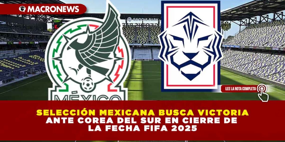 SELECCIÓN MEXICANA BUSCA VICTORIA ANTE COREA DEL SUR EN CIERRE DE LA FECHA FIFA 2025