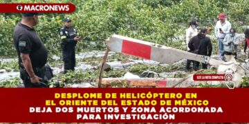 DESPLOME DE HELICÓPTERO EN EL ORIENTE DEL ESTADO DE MÉXICO DEJA DOS MUERTOS Y ZONA ACORDONADA PARA INVESTIGACIÓN