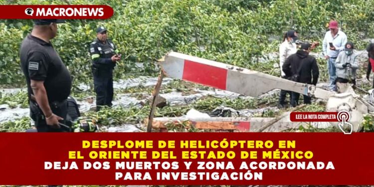 DESPLOME DE HELICÓPTERO EN EL ORIENTE DEL ESTADO DE MÉXICO DEJA DOS MUERTOS Y ZONA ACORDONADA PARA INVESTIGACIÓN