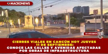CIERRES VIALES EN CANCÚN HOY JUEVES 11 DE SEPTIEMBRE: CONOCE LAS CALLES Y AVENIDAS AFECTADAS POR OBRAS DE INFRAESTRUCTURA