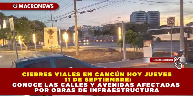 CIERRES VIALES EN CANCÚN HOY JUEVES 11 DE SEPTIEMBRE: CONOCE LAS CALLES Y AVENIDAS AFECTADAS POR OBRAS DE INFRAESTRUCTURA
