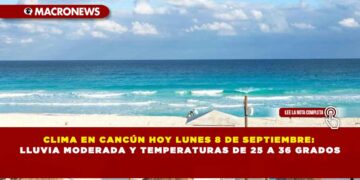 CLIMA EN CANCÚN HOY LUNES 8 DE SEPTIEMBRE: LLUVIA MODERADA Y TEMPERATURAS DE 25 A 36 GRADOS